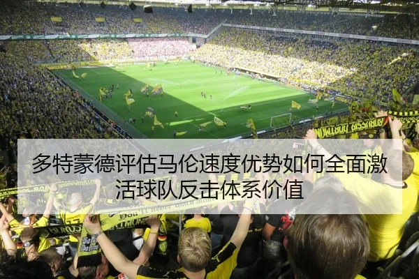 多特蒙德评估马伦速度优势如何全面激活球队反击体系价值