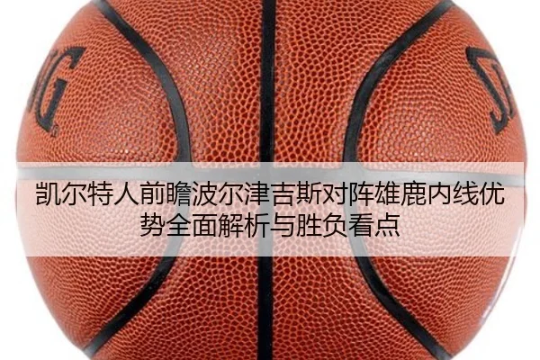 凯尔特人前瞻波尔津吉斯对阵雄鹿内线优势全面解析与胜负看点