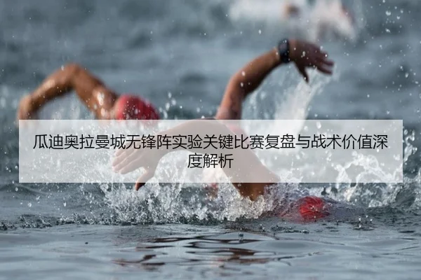 瓜迪奥拉曼城无锋阵实验关键比赛复盘与战术价值深度解析